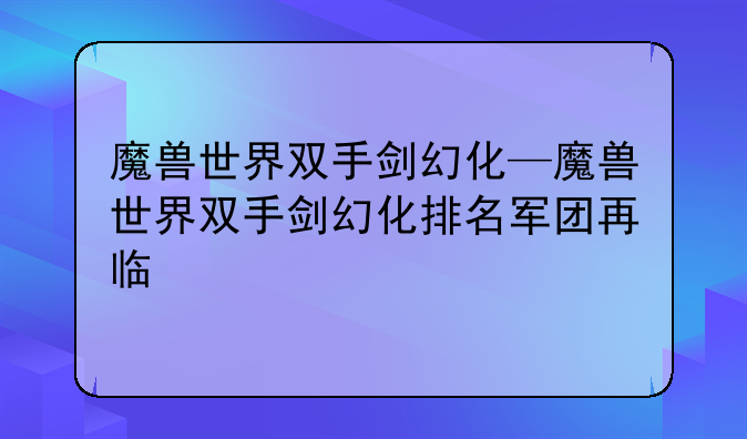 魔兽世界双手剑幻化—魔兽世界双手剑幻化排名军团再临