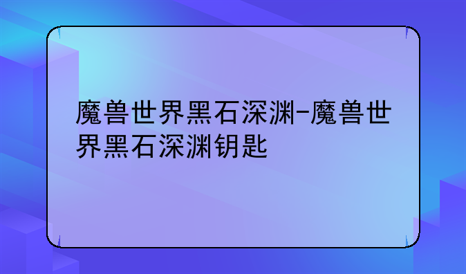 魔兽世界黑石深渊-魔兽世界黑石深渊钥匙