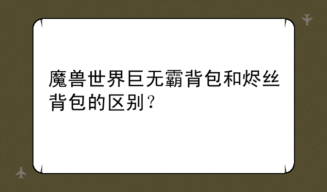 魔兽世界巨无霸背包和烬丝背包的区别？