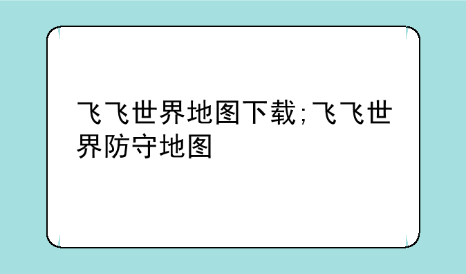 飞飞世界地图下载;飞飞世界防守地图