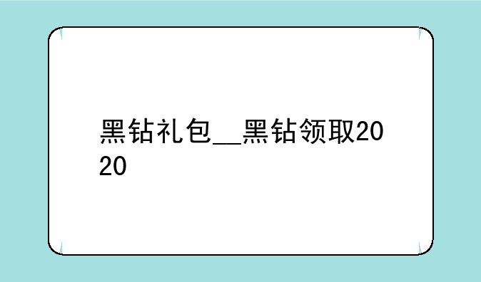 黑钻礼包__黑钻领取2020
