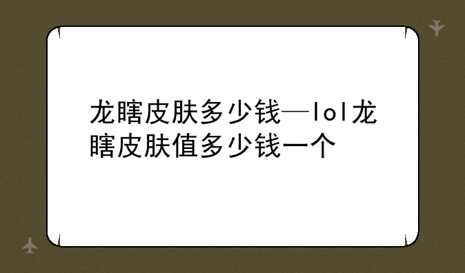 龙瞎皮肤多少钱—lol龙瞎皮肤值多少钱一个