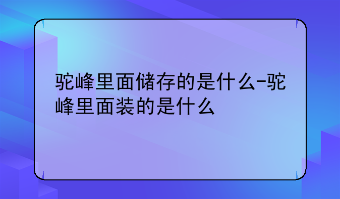 驼峰里面储存的是什么-驼峰里面装的是什么