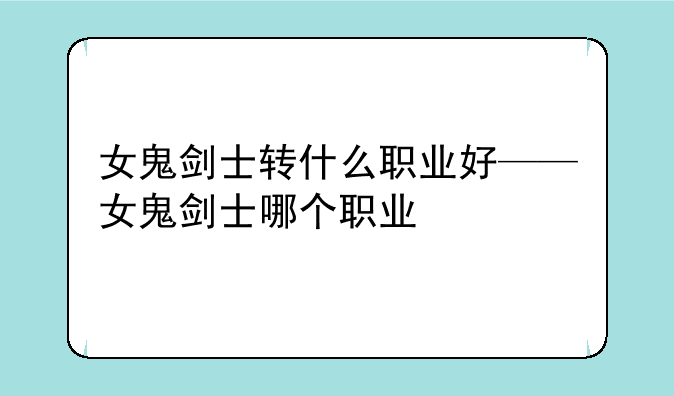 女鬼剑士转什么职业好——女鬼剑士哪个职业