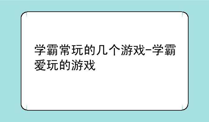 学霸常玩的几个游戏-学霸爱玩的游戏