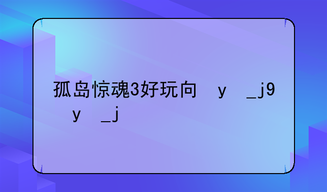 孤岛惊魂3好玩吗，孤岛惊魂三好不好玩
