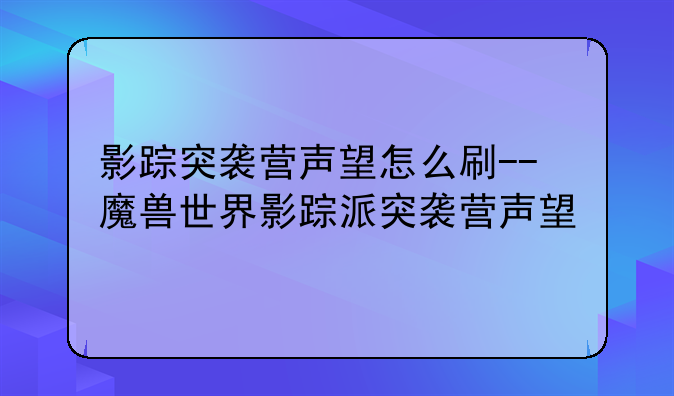 影踪突袭营声望怎么刷--魔兽世界影踪派突袭营声望