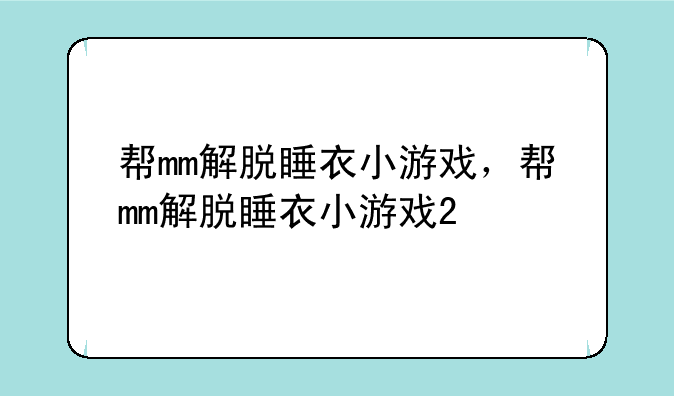 帮mm解脱睡衣小游戏，帮mm解脱睡衣小游戏2