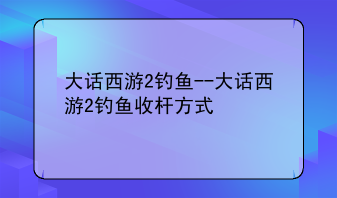 大话西游2钓鱼--大话西游2钓鱼收杆方式