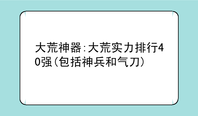 大荒神器:大荒实力排行40强(包括神兵和气刀)