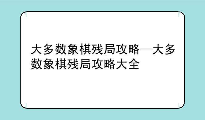 大多数象棋残局攻略—大多数象棋残局攻略大全