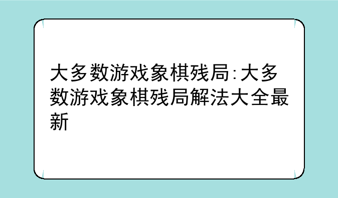 大多数游戏象棋残局:大多数游戏象棋残局解法大全最新