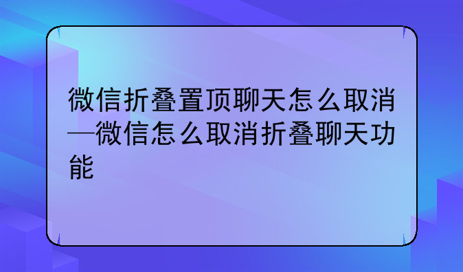 微信折叠置顶聊天怎么取消—微信怎么取消折叠聊天功能