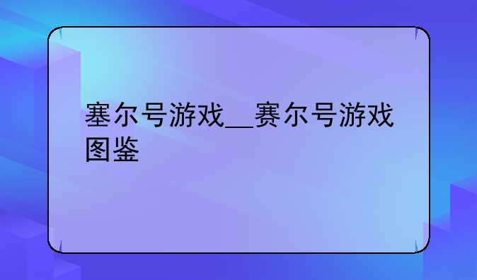 塞尔号游戏__赛尔号游戏图鉴