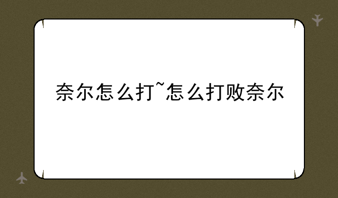 奈尔怎么打~怎么打败奈尔
