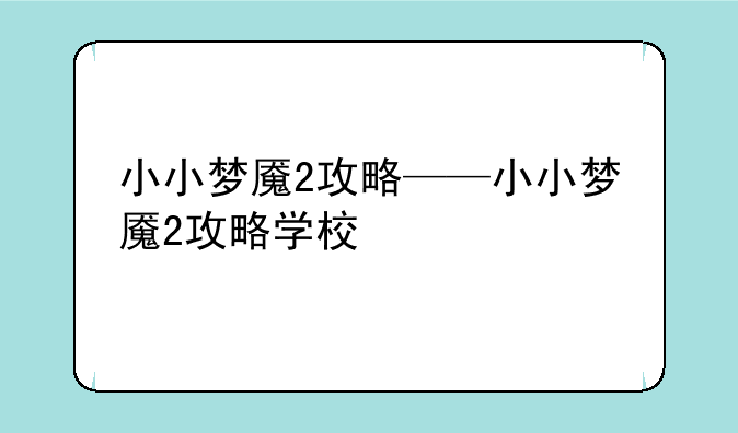 小小梦魇2攻略——小小梦魇2攻略学校