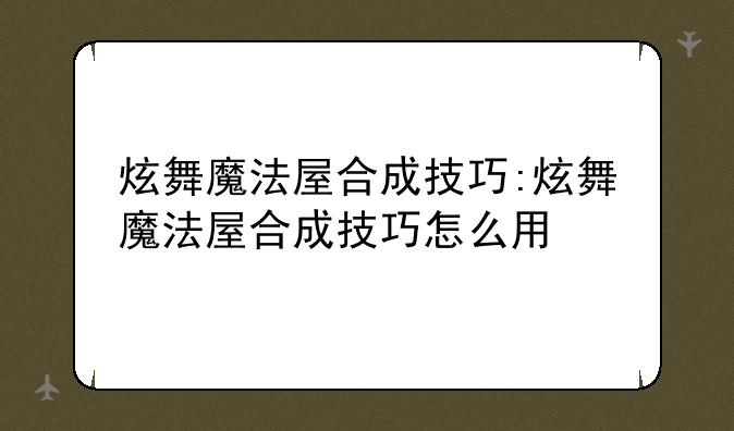 炫舞魔法屋合成技巧:炫舞魔法屋合成技巧怎么用