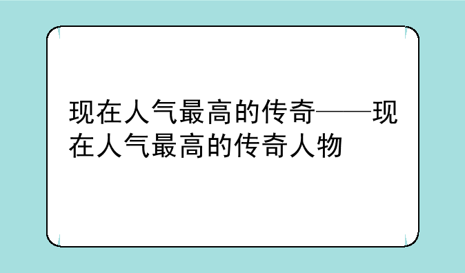 现在人气最高的传奇——现在人气最高的传奇人物