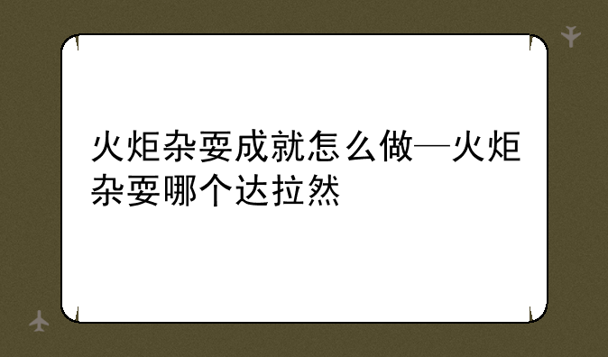 火炬杂耍成就怎么做—火炬杂耍哪个达拉然