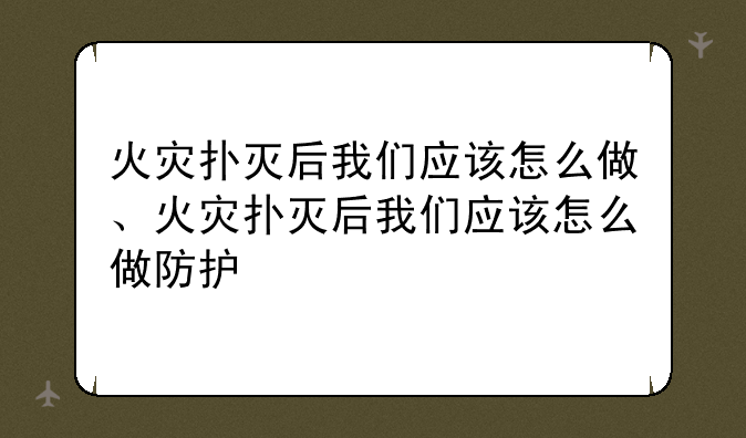 火灾扑灭后我们应该怎么做、火灾扑灭后我们应该怎么做防护