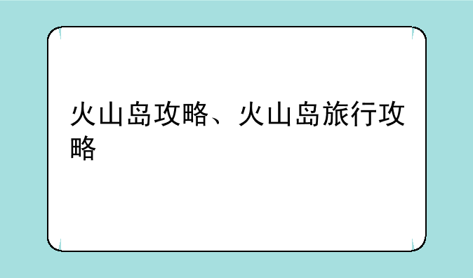 火山岛攻略、火山岛旅行攻略