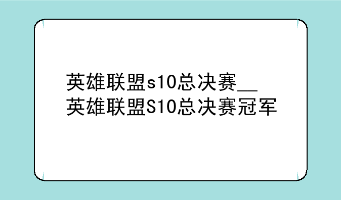 英雄联盟s10总决赛__英雄联盟S10总决赛冠军