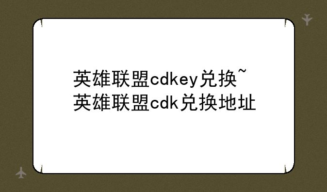 英雄联盟cdkey兑换~英雄联盟cdk兑换地址
