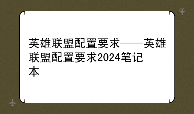 英雄联盟配置要求——英雄联盟配置要求2024笔记本