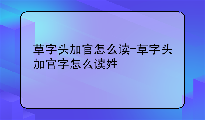 草字头加官怎么读-草字头加官字怎么读姓