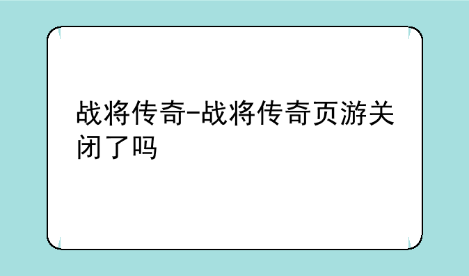 战将传奇-战将传奇页游关闭了吗