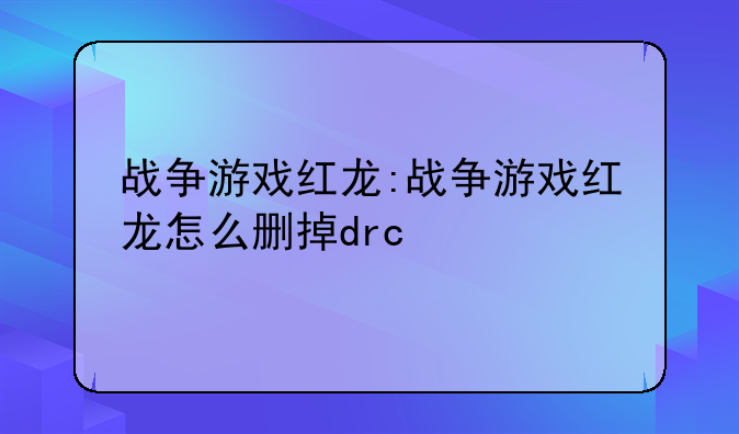 战争游戏红龙:战争游戏红龙怎么删掉drc