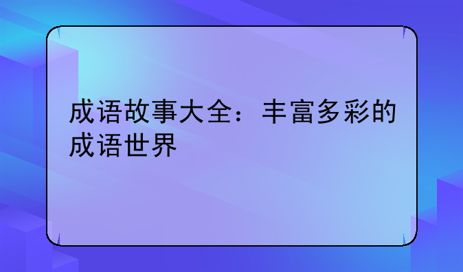 成语故事大全：丰富多彩的成语世界