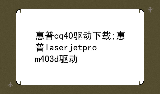 惠普cq40驱动下载;惠普laserjetprom403d驱动