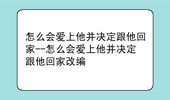 怎么会爱上他并决定跟他回家--怎么会爱上他并决定跟他回家改编