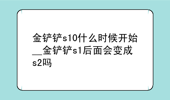 金铲铲s10什么时候开始__金铲铲s1后面会变成s2吗