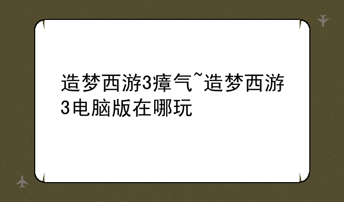 造梦西游3瘴气~造梦西游3电脑版在哪玩