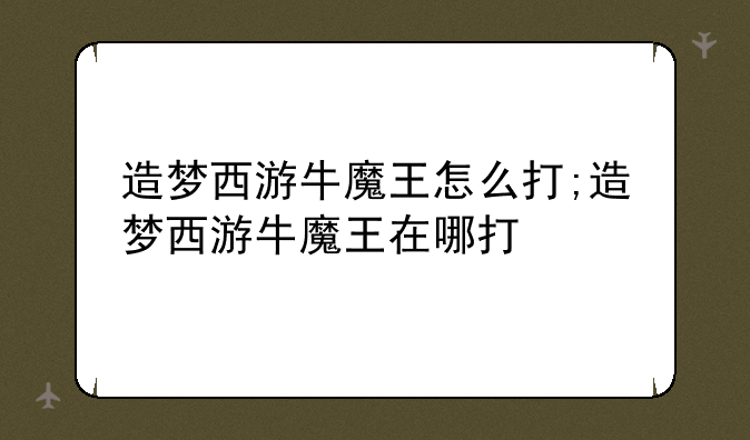 造梦西游牛魔王怎么打;造梦西游牛魔王在哪打