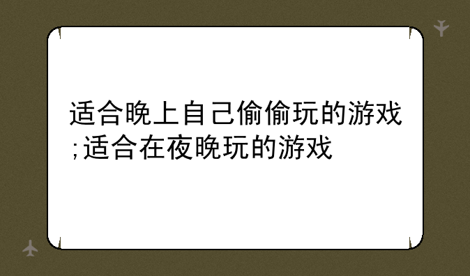 适合晚上自己偷偷玩的游戏;适合在夜晚玩的游戏