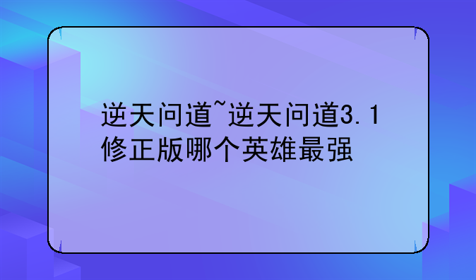 逆天问道~逆天问道3.1修正版哪个英雄最强
