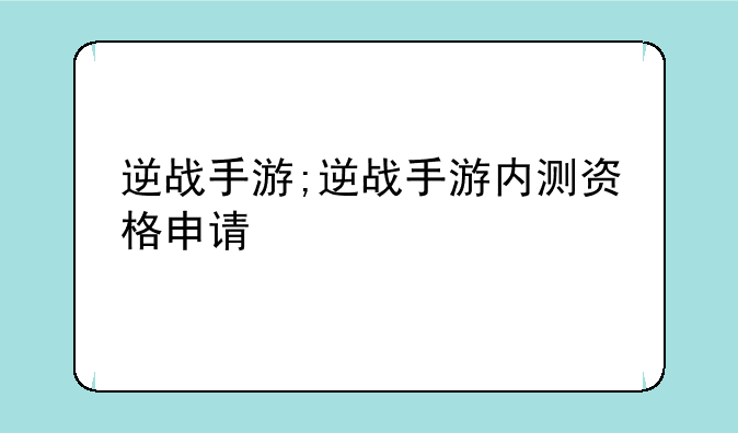 逆战手游;逆战手游内测资格申请