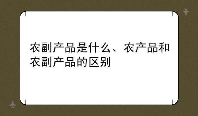 农副产品是什么、农产品和农副产品的区别