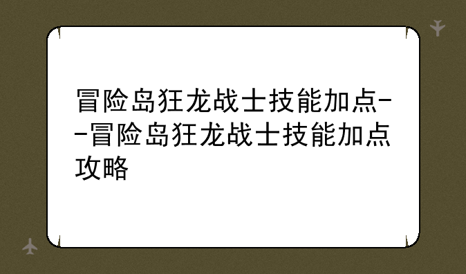冒险岛狂龙战士技能加点--冒险岛狂龙战士技能加点攻略