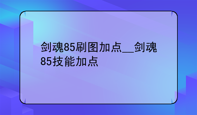 剑魂85刷图加点__剑魂85技能加点