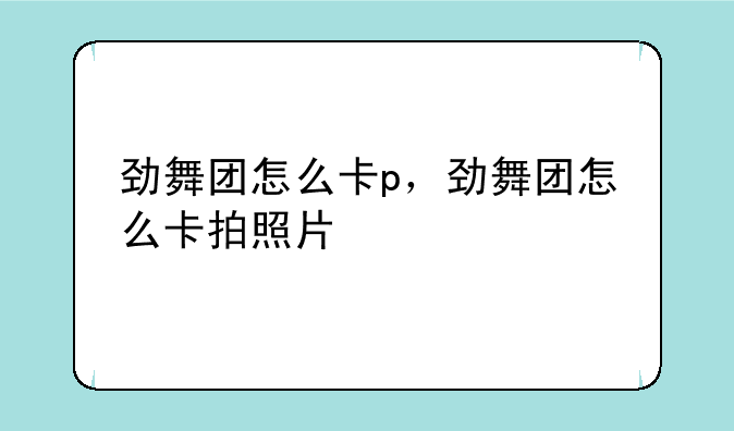 劲舞团怎么卡p，劲舞团怎么卡拍照片