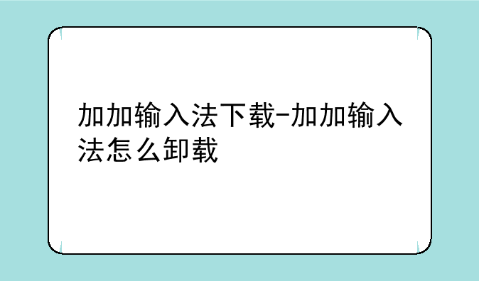 加加输入法下载-加加输入法怎么卸载