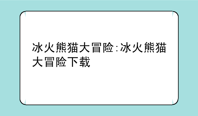 冰火熊猫大冒险:冰火熊猫大冒险下载