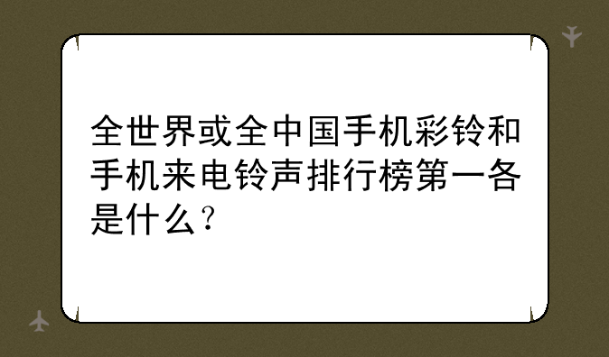 全世界或全中国手机彩铃和手机来电铃声排行榜第一各是什么？