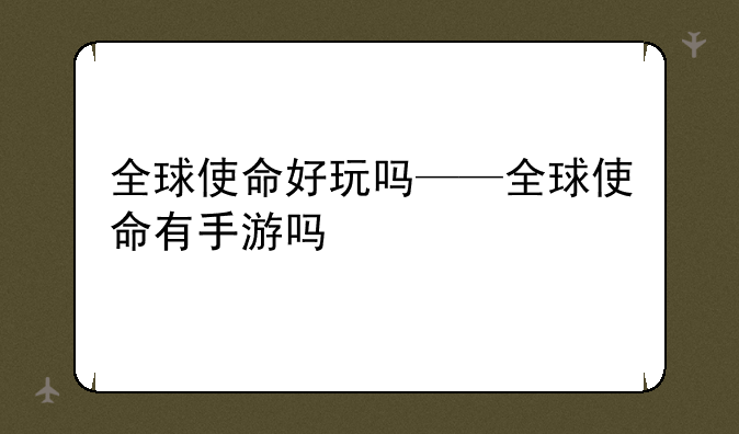 全球使命好玩吗——全球使命有手游吗