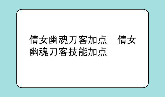 倩女幽魂刀客加点__倩女幽魂刀客技能加点