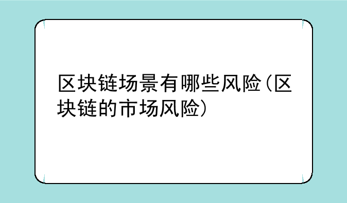 区块链场景有哪些风险(区块链的市场风险)